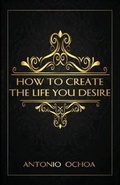 Cover: How To Create The Life You Desire - Antonio Ochoa
