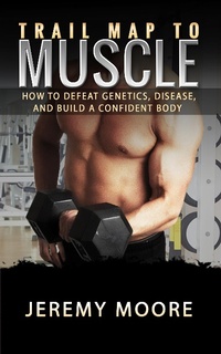 Enlarge image Cover: Trail Map to Muscles: How to Defeat Genetics, Disease, and Build A Confident Body - Jeremy Moore