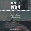 Cover: How to Dominate Any Market Turbocharging Your Digital Marketing and Sales Results - AUTHORHOUSE