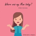 Cover: Where was my Mum today? - Bianca Callaghan