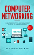 Cover: Computer Networking: The Complete Beginner's Guide to Learning the Basics of Network Security, Computer Architecture, Wireless Technology and Communications Systems (Including Cisco, CCENT, and CCNA) - Benjamin Walker
