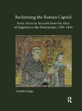 Cover: Reclaiming the Roman Capitol: Santa Maria in Aracoeli from the Altar of Augustus to the Franciscans, c. 500-1450 - Routledge