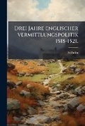 Cover: Drei Jahre englischer vermittlungspolitik 1518-1521. - Nabu Press