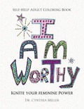 Cover: I AM WORTHY - Ignite Your Feminine Power - Self-Help Adult Coloring Book for Awakening, Relaxing, and Stress Relieving - Dr Cynthia Miller