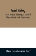 Cover: Secret history; or, The horrors of St. Domingo, in a series of letters, written by a lady at Cape Francois, to Colonel Burr, late vice-president of the United States, principally during the command of General Rochambeau - ALPHA EDITION