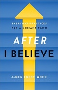 Cover: After "I Believe" - Everyday Practices for a Vibrant Faith - Baker Books, a division of Baker Publishing Group