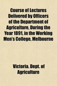 Abbildung von: Course of Lectures Delivered by Officers of the Department of Agriculture, During the Year 1891, in the Working Men's College, Melbourne - General Books