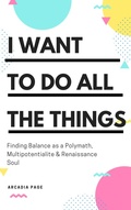 Cover: I Want to Do All the Things: Finding Balance as a Polymath, Multipotentialite & Renaissance Soul - Arcadia Page