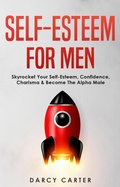 Cover: Self-Esteem For Men: Skyrocket Your Self-Esteem, Confidence, Charisma & Become The Alpha Male - Darcy Carter