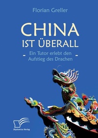 Abbildung von: China ist ueberall - Ein Tutor erlebt den Aufstieg des Drachen - Diplomica Verlag