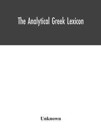Abbildung von: The analytical Greek lexicon; consisting of an alphabetical arrangement of every occurring inflexion of every word contained in the Greek New Testament Scriptures, with a grammatical analysis of each word, and lexicographical illustration of the meanings, a co - ALPHA EDITION