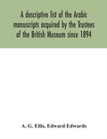Cover: A descriptive list of the Arabic manuscripts acquired by the Trustees of the British Museum since 1894 - ALPHA EDITION
