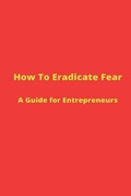 Cover: How to Eradicate Fear- A Guide for Entrepreneurs - Browker