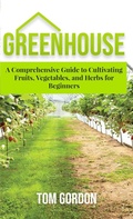 Cover: Greenhouse Gardening: A Step-By-Step Guide on How to Grow Foods and Plants for Beginners - Novelty Publishing LLC