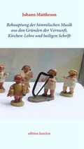 Cover: Johann Mattheson: Behauptung der himmlischen Musik aus den Gr&uuml;nden der Vernunft, Kirchen-Lehre und heiligen Schrift. Im Neusatz herausgegeben, kommentiert und mit einem Nachwort versehen von Holger B&ouml;ning und Esther-Beate K&ouml;rber - edition lumi&egrave;re