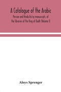 Cover: A catalogue of the Arabic, Persian and Hindu'sta'ny manuscripts, of the libraries of the King of Oudh (Volume I) - ALPHA EDITION