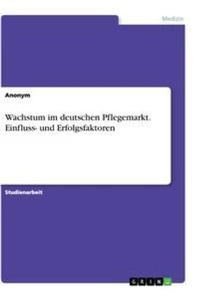 Abbildung von: Wachstum im deutschen Pflegemarkt. Einfluss- und Erfolgsfaktoren - GRIN Verlag
