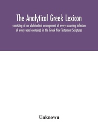 Abbildung von: The analytical Greek lexicon; consisting of an alphabetical arrangement of every occurring inflexion of every word contained in the Greek New Testament Scriptures, with a grammatical analysis of each word, and lexicographical illustration of the meanings, a co - ALPHA EDITION