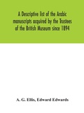 Cover: A descriptive list of the Arabic manuscripts acquired by the Trustees of the British Museum since 1894 - ALPHA EDITION