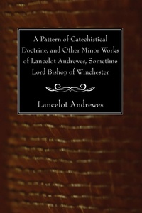 Enlarge image Cover: A Pattern of Catechistical Doctrine, and Other Minor Works of Lancelot Andrewes, Sometime Lord Bishop of Winchester - Wipf and Stock