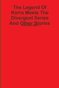 Cover: The Legend Of Korra Meets The Divergent Series And Other Stories (Books 1-16) - Lulu.com