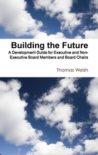 Enlarge image Cover: Building the Future - A Development Guide for Executive and Non-Executive Board Members and Board Chairs - Thomas Welsh Publishing