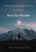 Cover: Understanding Faith So You Can Move Your Mountain (Foundations of the Faith, #2) - Flying Eagle Publications