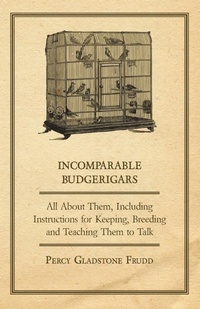 Abbildung von: Incomparable Budgerigars - All about Them, Including Instructions for Keeping, Breeding and Teaching Them to Talk - Read Books Ltd.