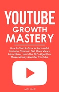 Cover: YouTube Growth Mastery: How to Start & Grow A Successful Youtube Channel. Get More Views, Subscribers, Hack The Algorithm, Make Money & Master YouTube - Thomas William