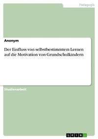 Abbildung von: Der Einfluss von selbstbestimmtem Lernen auf die Motivation von Grundschulkindern - GRIN Verlag