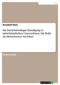 Abbildung von: Die betriebsbedingte Kündigung in mittelständischen Unternehmen. Die Rolle des Betriebsrates im Fokus - GRIN Verlag