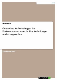 Abbildung von: Gemischte Aufwendungen im Einkommensteuerrecht. Das Aufteilungs- und Abzugsverbot - GRIN Verlag