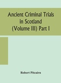 Cover: Ancient criminal trials in Scotland (Volume III) Part I - ALPHA EDITION
