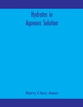 Cover: Hydrates in aqueous solution. Evidence for the existence of hydrates in solution, their approximate composition, and certain spectroscopic investigations bearing upon the hydrate problem - ALPHA EDITION