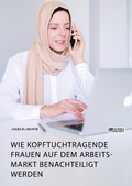 Cover: Wie kopftuchtragende Frauen auf dem Arbeitsmarkt benachteiligt werden - GRIN Verlag
