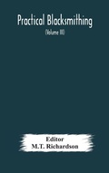 Cover: Practical blacksmithing A Collection of Articles Contributed at Different Times by Skilled Workmen to the Columns of "The Blacksmith and Wheelwright" And Covering Nearly the Whole Range of Blacksmithing from the Simplest Job of Work to Some of the Most Com - ALPHA EDITION