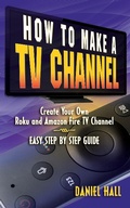 Cover: How To Make A TV Channel: Create Your Own Roku and Amazon Fire TV Channel East Step By Step Guide - Daniel Hall