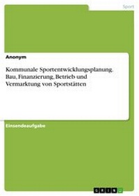 Abbildung von: Kommunale Sportentwicklungsplanung. Bau, Finanzierung, Betrieb und Vermarktung von Sportstätten - GRIN Verlag