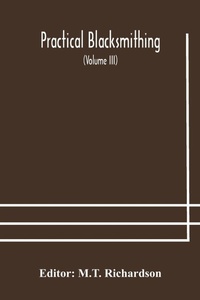 Enlarge image Cover: Practical blacksmithing A Collection of Articles Contributed at Different Times by Skilled Workmen to the Columns of "The Blacksmith and Wheelwright" And Covering Nearly the Whole Range of Blacksmithing from the Simplest Job of Work to Some of the Most Com - ALPHA EDITION
