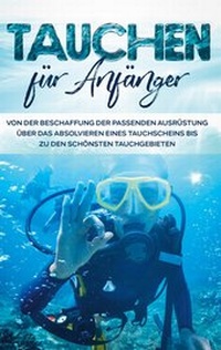 Abbildung von: Tauchen für Anfänger: Von der Beschaffung der passenden Ausrüstung über das Absolvieren eines Tauchscheins bis zu den schönsten Tauchgebieten - Books on Demand