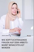 Cover: Wie kopftuchtragende Frauen auf dem Arbeitsmarkt benachteiligt werden - GRIN Verlag