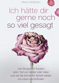 Cover: Ich h&auml;tte dir gerne noch so viel gesagt - wie Sie gesund Trauern beim Tod von Mutter oder Vater und wie Sie Schritt f&uuml;r Schritt wieder ins Leben zur&uuml;ckfinden - epubli