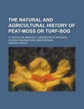 Cover: The Natural and Agricultural History of Peat-Moss or Turf-Bog; To Which Are Annexed Corroborative Writings, Correspondence and Observations... - Rarebooksclub.com