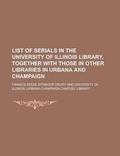 Cover: List of Serials in the University of Illinois Library, Together with Those in Other Libraries in Urbana and Champaign - Rarebooksclub.com