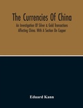 Cover: The Currencies Of China; An Investigation Of Silver & Gold Transactions Affecting China. With A Section On Copper - ALPHA EDITION