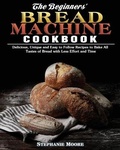 Cover: The Begginers' Bread Machine Cookbook - Stephanie Moore