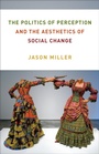 Cover: The Politics of Perception and the Aesthetics of Social Change - Columbia University Press