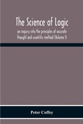 Cover: The Science Of Logic; An Inquiry Into The Principles Of Accurate Thought And Scientific Method (Volume I) - ALPHA EDITION