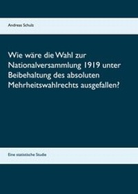 Abbildung von: Wie wäre die Wahl zur Nationalversammlung 1919 unter Beibehaltung des absoluten Mehrheitswahlrechts ausgefallen? - Books on Demand