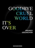 Cover: Goodby Cruel World, It's Over - Kunsthochschule f&uuml;r Medien K&ouml;ln